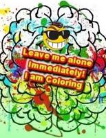 Leave Me Alone Immediately! I Am Coloring: An Adult Coloring Book 1544938624 Book Cover