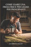 COME USARE UNA FRESATRICE PER LEGNO PER PRINCIPIANTI: "Impara passo dopo passo come modellare, tagliare e creare bellissimi progetti con sicurezza" B0G44SBBR3 Book Cover