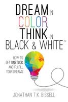 Dream in Color, Think in Black & White: How to Get Unstuck and Fulfill Your Dreams 0990647404 Book Cover