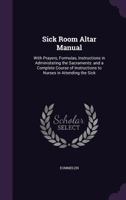 Sick Room Altar Manual: With Prayers, Formulas, Instructions in Administering the Sacraments: And a Complete Course of Instructions to Nurses in Attending the Sick 1175557951 Book Cover