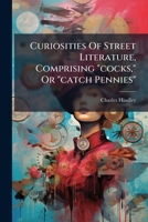 Curiosities of Street Literature: Comprising "cocks," or "catchpennies," a Large and Curious Assortment of Street-Drolleries, Squibs, Histories, Comic Tales in Prose and Verse, Broadsides on the Royal 1279880457 Book Cover