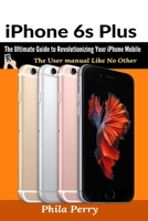 iPhone 6s Plus: The Ultimate Guide to Revolutionizing Your iPhone Mobile 1637502370 Book Cover