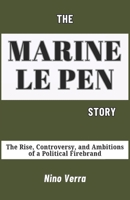 THE MARINE LE PEN STORY: The Rise, Controversy, and Ambitions of a Political Firebrand B0DVYWMY29 Book Cover