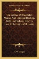 The Science Of Magnetic, Mental And Spiritual Healing, With Instructions How To Heal By Laying On Of Hands 1163163899 Book Cover