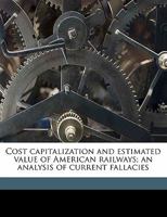 Cost capitalization and estimated value of American railways; an analysis of current fallacies 0526402709 Book Cover