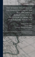 The Sermon Delivered at the Inauguration of the Rev. Archibald Alexander, P. P., As Professor of Didactic and Polemic Theology: In the Theological ... Church in the United States of America 1018333673 Book Cover