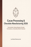 Cacao Processing & Chocolate Manufacturing 2026: Fermentation, Drying, Roasting, Chocolate Formulation, and Specialty Market Production B0GHXZZTKW Book Cover