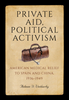 Private Aid, Political Activism: American Medical Relief to Spain and China, 1936–1949 0826221076 Book Cover