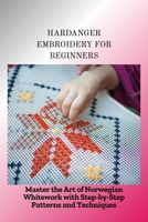 HARDANGER EMBROIDERY FOR BEGINNERS: Master the Art of Norwegian Whitework with Step-by-Step Patterns and Techniques B0FK3C2D45 Book Cover