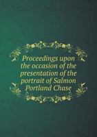 Proceedings Upon the Occasion of the Presentation of the Portrait of Salmon Portland Chase 5518772165 Book Cover