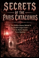 Secrets of the Paris Catacombs: Catacombs of Paris The Hidden History Behind the World's Largest Grave — and the Myths Six Million Tourists Never Question B0H9JCTJYG Book Cover