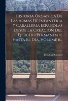 Historia Organica De Las Armas De Infanteria Y Caballeria Españolas Desde La Creacion Del Ejercito Permanente Hasta El Dia, Volume 6... 1018662375 Book Cover