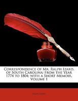 Correspondence of Mr. Ralph Izard, of South Carolina: From the Year 1774 to 1804; With a Short Memoir, Volume 1 1146269269 Book Cover