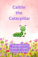 Caitlin The Caterpillar: A Rhyming Tale of a Caterpillar's Wish , a Butterfly's Bliss. B0FNC6JNC7 Book Cover