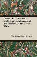 Cotton, its Cultivation, Marketing, Manufacture, and the Problems of the Cotton World 0548476667 Book Cover
