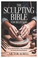 The Sculpting Bible for Beginners: Step-by-Step Techniques, Tools, and Materials for Creating Stunning Sculptures B0GXR9RTGT Book Cover