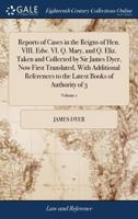 Reports of Cases in the Reigns of Hen. VIII. Edw. VI. Q. Mary, and Q. Eliz. Taken and Collected by Sir James Dyer, Now First Translated, With ... the Latest Books of Authority of 3; Volume 1 1170973477 Book Cover