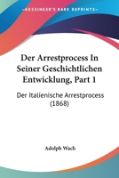 Der Arrestprocess In Seiner Geschichtlichen Entwicklung, Part 1: Der Italienische Arrestprocess (1868) 1167576772 Book Cover