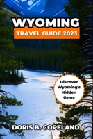 WYOMING TRAVEL GUIDE 2023: Discover Wyoming's Hidden Gems | Yellowstone National Park B0C7FBSSKJ Book Cover