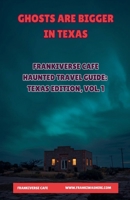 Ghosts Are Bigger In Texas FrankiVerse Cafe Haunted Travel Guide Texas Edition, Volume 1 B0GSP3ZC7T Book Cover