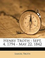 Henry Troth: Sept. 4, 1794 - May 22, 1842 1144519349 Book Cover