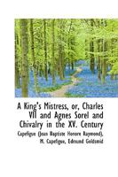 A King's Mistress; Or Charles VII And Agnes Sorel, And Chivalry In The Fifteenth Century 1016146957 Book Cover