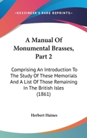 A Manual Of Monumental Brasses, Part 2: Comprising An Introduction To The Study Of These Memorials And A List Of Those Remaining In The British Isles 114373467X Book Cover