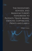 The Inventor's Adviser, and Manufacturer's Handbook to Patents, Trade-marks, Designs, Copyrights, Prints and Labels 1018535616 Book Cover