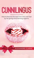 Cunnilingus: How to Become the Best Lover She's Ever Had by Her Giving Mind-Blowing Orgasms 1646940776 Book Cover