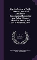 The Confession of Faith, Covenant, Forms of Admission, Ecclesiastical Principles and Rules: With an Historical Sketch, and List of Members, 1877 1355578507 Book Cover