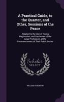 A practical guide, to the quarter, and other, sessions of the peace: adapted to the use of young magistrates, and gentlemen of the legal profession, ... of A practical exposition, of the office and 1240032323 Book Cover