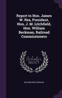 Report to Hon. James W. Rea, President, Hon. J. M. Litchfield, Hon. William Beckman, Railroad Commissioners 1178150143 Book Cover