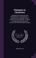 Dialogues in Chemistry: Intended for the Instruction and Entertainment of Young People : In Which the First Principles of That Science Are Fully ... Other Exercises for the Examination of Pupils 1358114072 Book Cover