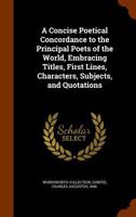 A Concise Poetical Concordance to the Principal Poets of the World, Embracing Titles, First Lines, Characters, Subjects, and Quotations 1345932758 Book Cover