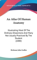 An Atlas Of Human Anatomy: Illustrating Most Of The Ordinary Dissections And Many Not Usually Practiced By The Student 1436769000 Book Cover