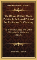 The Offices Of Holy Week, Printed In Full, And Pointed For Recitation Or Chanting: To Which Is Added The Office Of Lauds For Christmas 1104500620 Book Cover