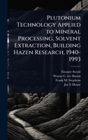 Plutonium Technology Applied to Mineral Processing, Solvent Extraction, Building Hazen Research, 1940-1993 1024094693 Book Cover
