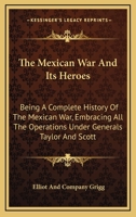 The Mexican War And Its Heroes: Being A Complete History Of The Mexican War, Embracing All The Operations Under Generals Taylor And Scott 1163249769 Book Cover