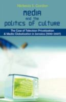 Media and the Politics of Culture: The Case of Television Privatization and Media Globalization in Jamaica 159942973X Book Cover