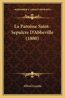 La Paroisse Saint-Sa(c)Pulcre D'Abbeville: Ses Da(c)Votions, Associations, Oeuvres (A0/00d.1880) 1274878748 Book Cover