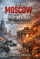 From Moscow to Berlin: The Battles that Changed the Eastern Front B0GXS1LTXX Book Cover