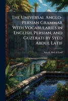 The universal Anglo-Persian grammar with vocabularies in English, Persian, and Guzerati by Syed Abdul Latif 1177606151 Book Cover