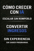 Cómo crecer con IA: Escalar sin romperlo. Convierte tus ingresos en un sistema que crece sin depender de ti. (Ingresos con IA: De los primeros ... Sin programar.) (Spanish Edition) B0GWTDN9L8 Book Cover