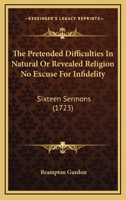 The Pretended Difficulties In Natural Or Revealed Religion No Excuse For Infidelity: Sixteen Sermons 1163920193 Book Cover