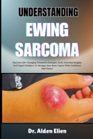 UNDERSTANDING EWING SARCOMA: Discover Life-Changing Treatment Strategies, Early Detection Insights, And Expert Guidance To Navigate Rare Bone Cancer With Confidence And Clarity B0HBLZQHP6 Book Cover