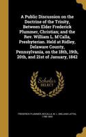 A Public Discussion on the Doctrine of the Trinity, Between Elder Frederick Plummer, Christian; And the REV. William L. M'Calla, Presbyterian. Held at Ridley, Delaware County, Pennsylvania, on the 18t 1372347682 Book Cover