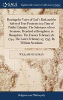 Hearing the Voice of God's Rod; and the Safety of True Penitents in a Time of Public Calamity. The Substance of two Sermons, Preached at Broughton, in ... Latter February 25, 1795. By William Steadman 1170725139 Book Cover