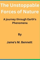 The Unstoppable Forces of Nature: A journey through Earth's Phenomena By Jame's M. Bennett B0CJXKCS8Y Book Cover