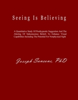 Seeing Is Believing: A Quantitative Study Of Posthypnotic Suggestion And The Altering Of Subconscious Beliefs To Enhance Visual Capabilities Including The Potential For Nonphysical Sight 0578595575 Book Cover