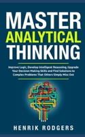 Master Analytical Thinking: Improve Logic, Develop Intelligent Reasoning, Upgrade Your Decision Making Skills and Find Solutions to Complex Problems That Others Simply Miss Out 1709879718 Book Cover